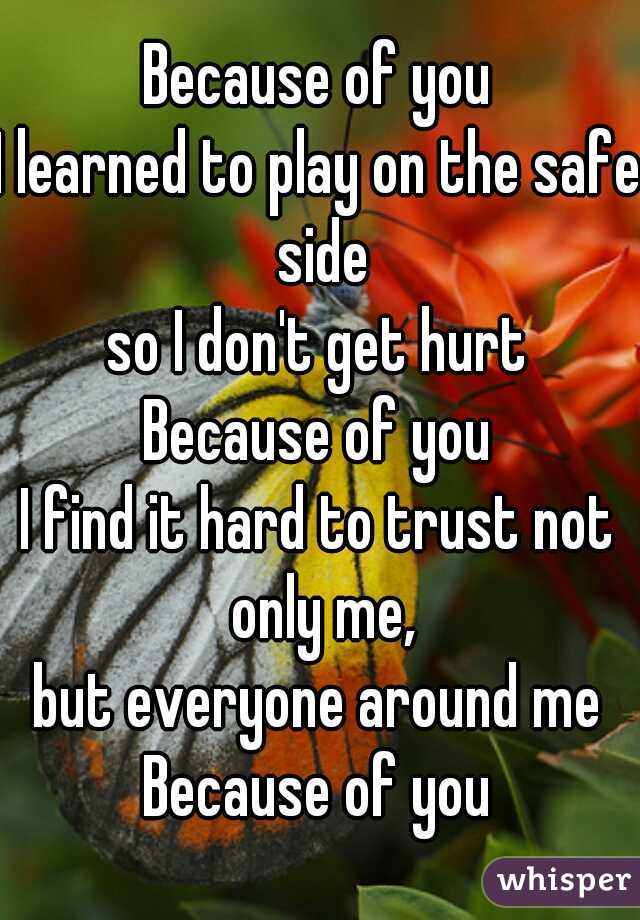 Because of you
I learned to play on the safe side
so I don't get hurt
Because of you
I find it hard to trust not only me,
but everyone around me
Because of you