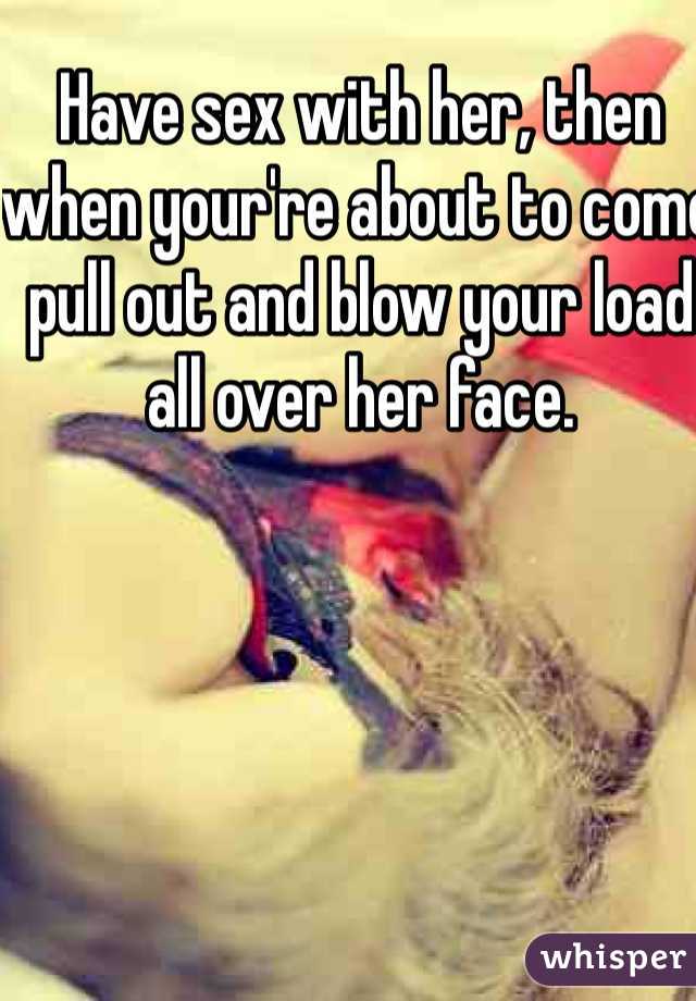 Have sex with her, then when your're about to come pull out and blow your load all over her face.  