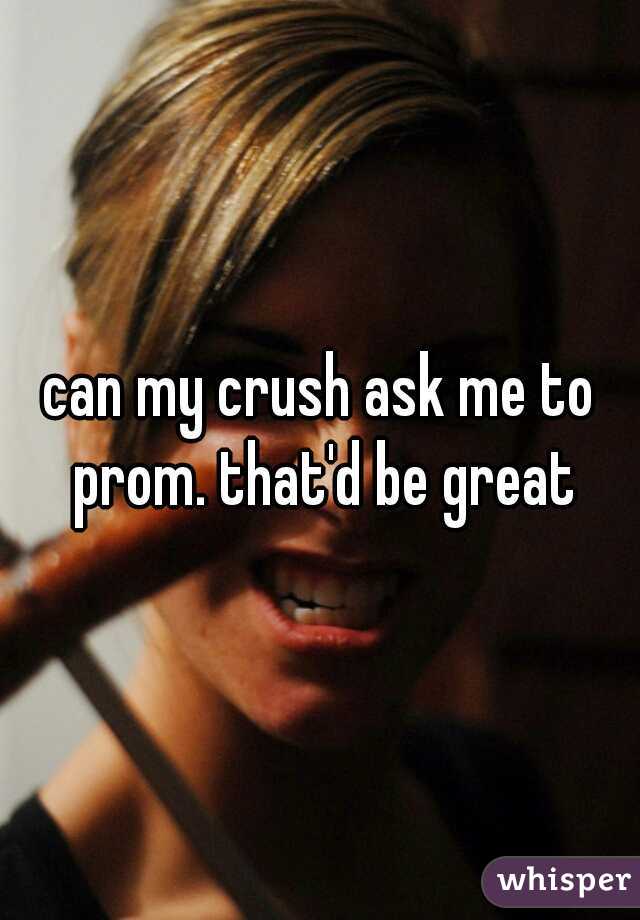 can my crush ask me to prom. that'd be great