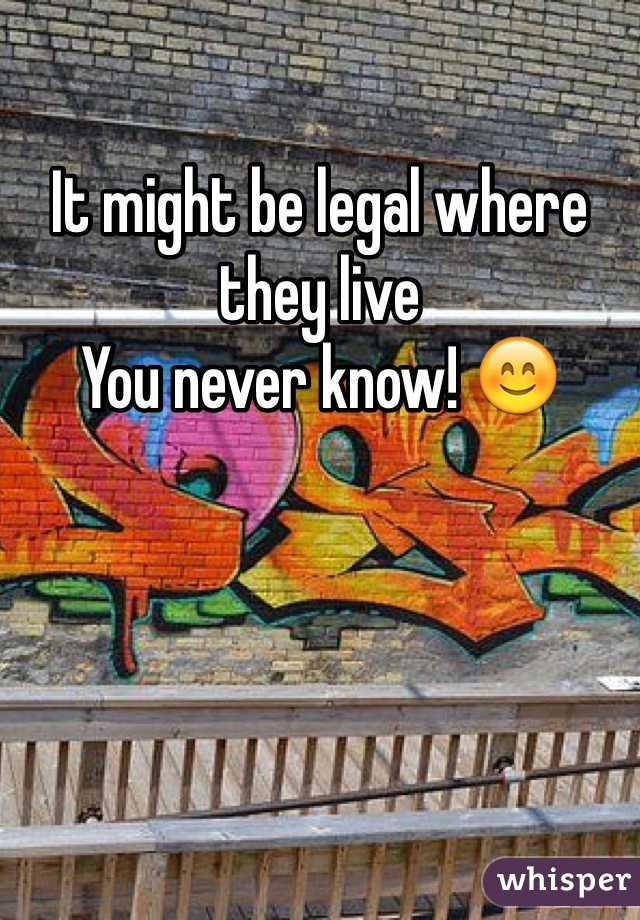 It might be legal where they live
You never know! 😊