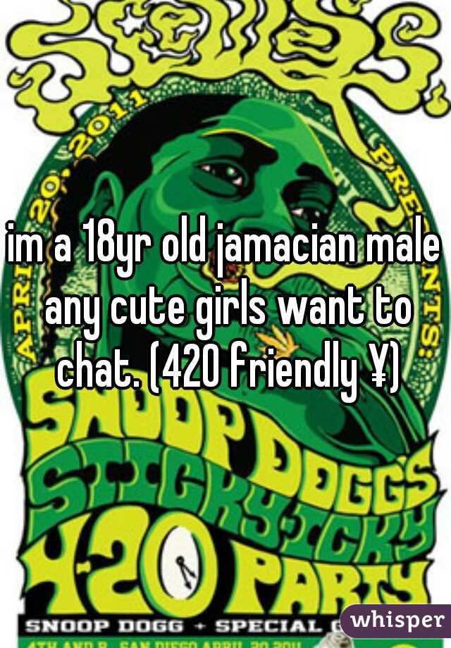 im a 18yr old jamacian male any cute girls want to chat. (420 friendly ¥)