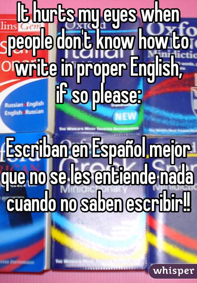 It hurts my eyes when people don't know how to write in proper English,
if so please:

Escriban en Español mejor que no se les entiende nada cuando no saben escribir!!