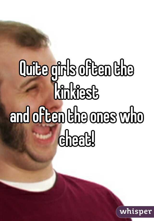 Quite girls often the kinkiest 
and often the ones who cheat! 