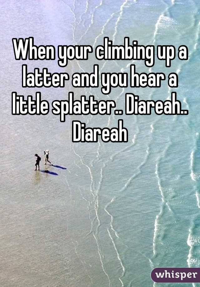 When your climbing up a latter and you hear a little splatter.. Diareah.. Diareah 