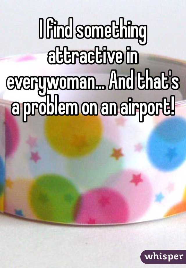 I find something attractive in everywoman... And that's a problem on an airport!