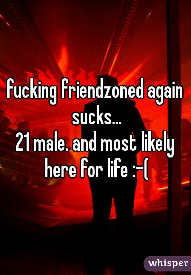 fucking friendzoned again sucks...

21 male. and most likely here for life :-(