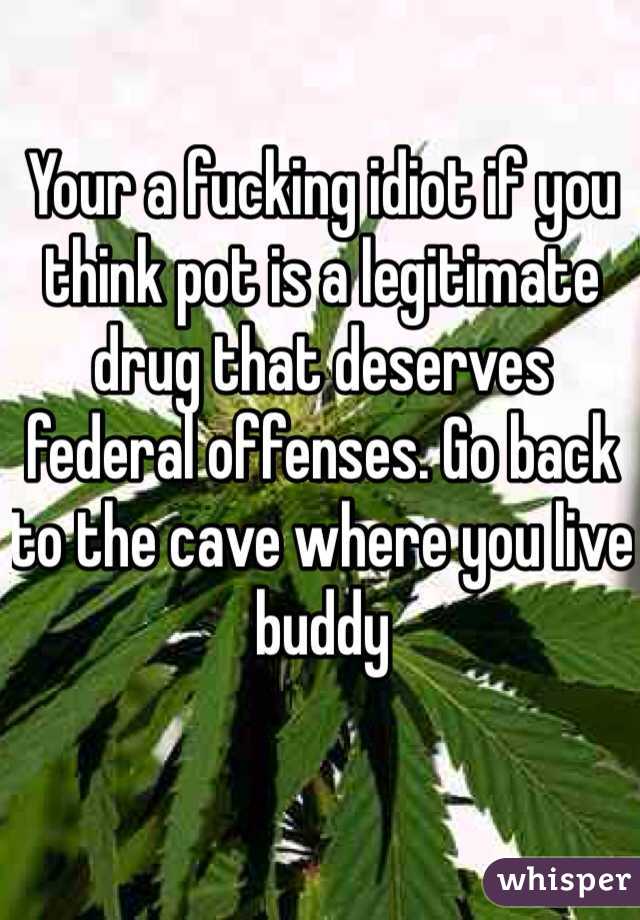 Your a fucking idiot if you think pot is a legitimate drug that deserves federal offenses. Go back to the cave where you live buddy