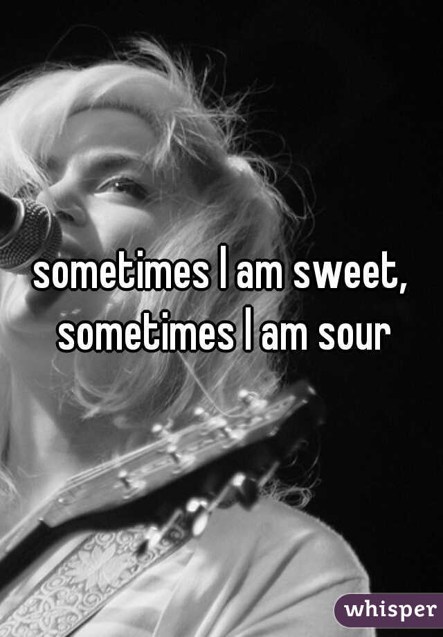 sometimes I am sweet, sometimes I am sour