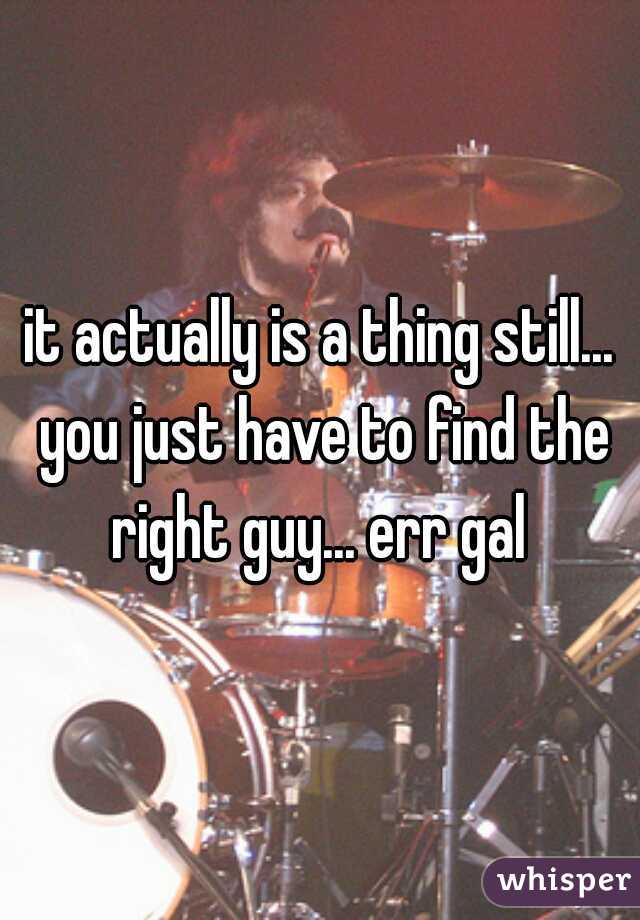 it actually is a thing still... you just have to find the right guy... err gal 