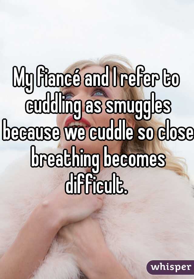 My fiancé and I refer to cuddling as smuggles because we cuddle so close breathing becomes difficult. 