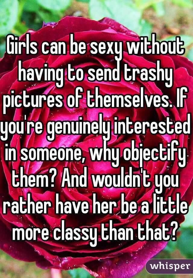 Girls can be sexy without having to send trashy pictures of themselves. If you're genuinely interested in someone, why objectify them? And wouldn't you rather have her be a little more classy than that?