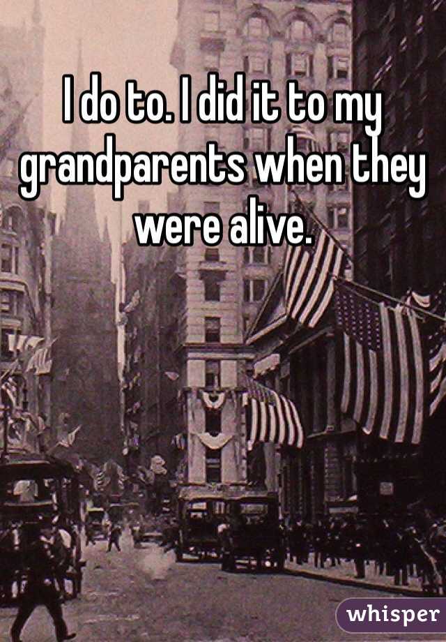 I do to. I did it to my grandparents when they were alive.