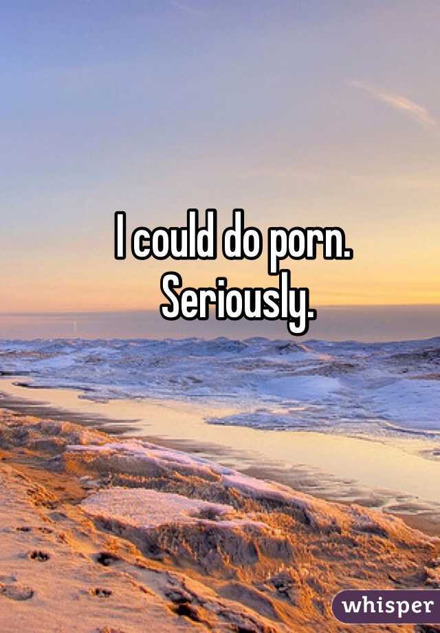 I could do porn.
 Seriously. 