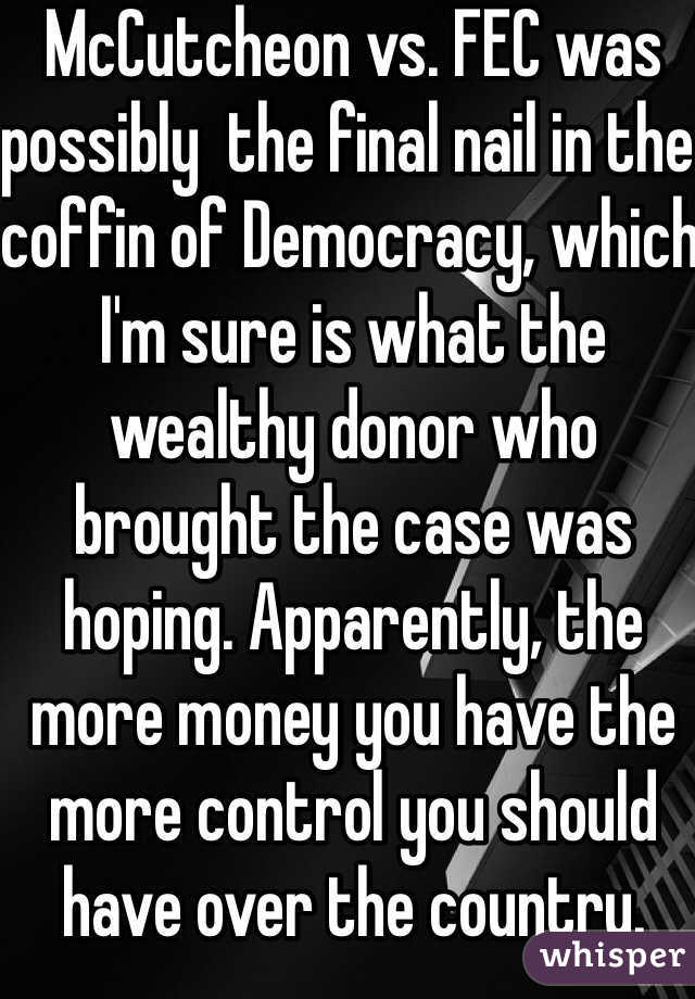 McCutcheon vs. FEC was possibly  the final nail in the coffin of Democracy, which I'm sure is what the wealthy donor who brought the case was hoping. Apparently, the more money you have the more control you should have over the country.