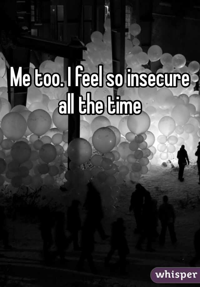 Me too. I feel so insecure all the time