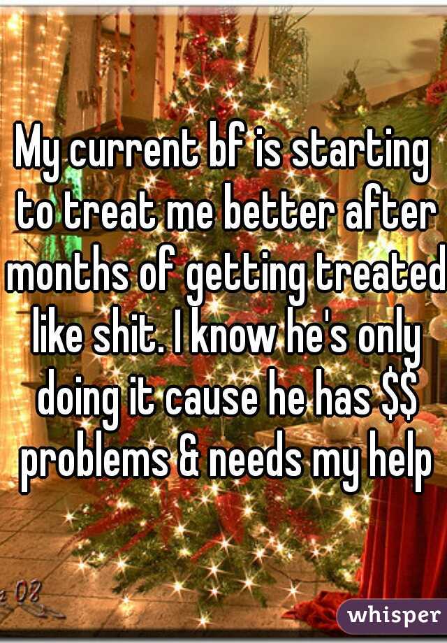 My current bf is starting to treat me better after months of getting treated like shit. I know he's only doing it cause he has $$ problems & needs my help