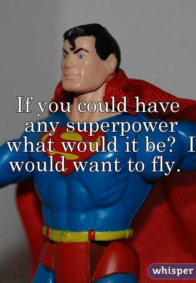 If you could have any superpower what would it be?  I would want to fly.  
