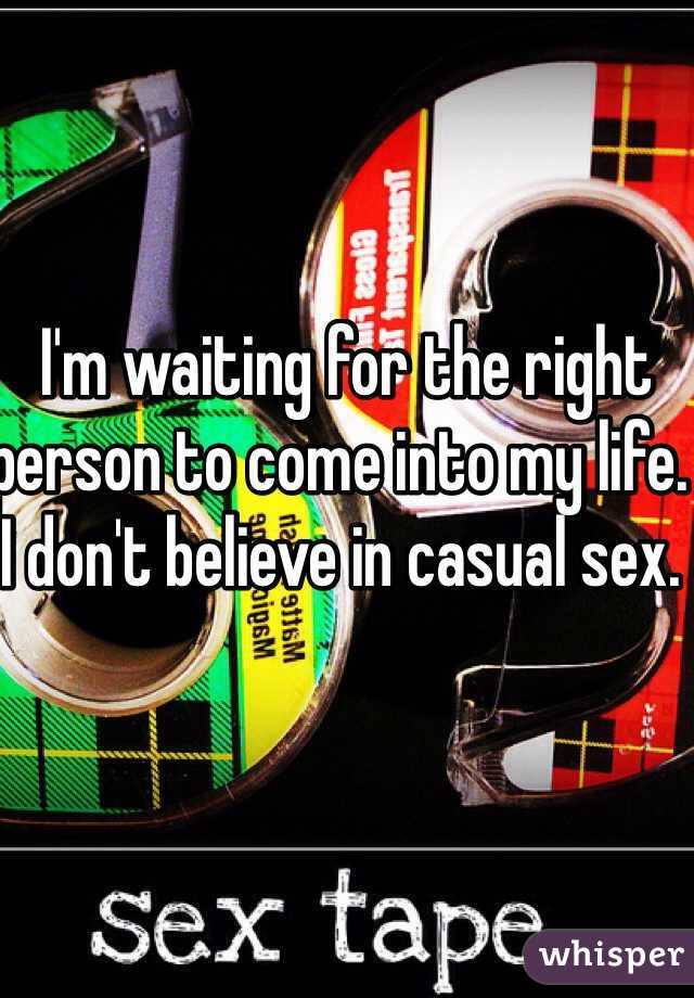  I'm waiting for the right person to come into my life. I don't believe in casual sex.