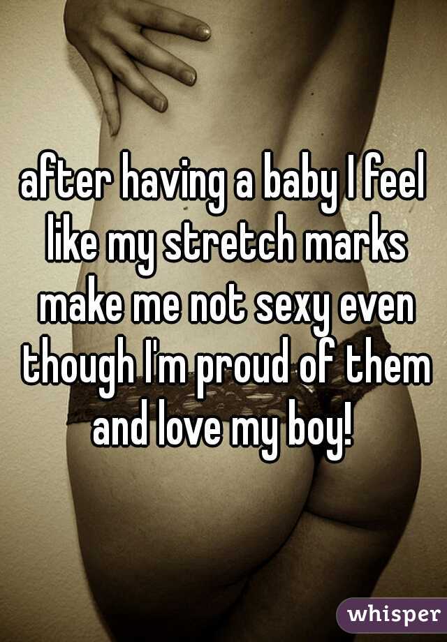 after having a baby I feel like my stretch marks make me not sexy even though I'm proud of them and love my boy! 