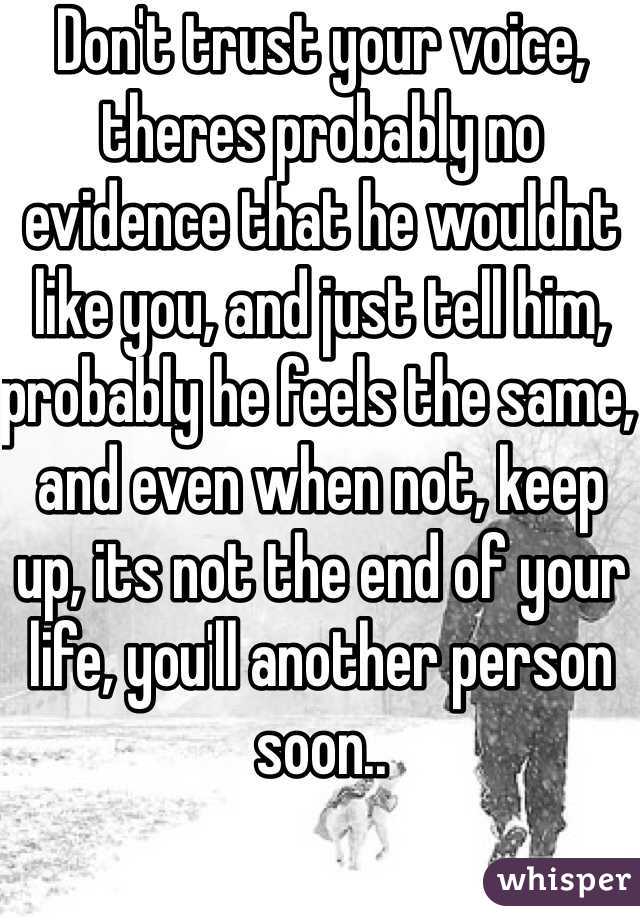 Don't trust your voice, theres probably no evidence that he wouldnt like you, and just tell him, probably he feels the same, and even when not, keep up, its not the end of your life, you'll another person soon..