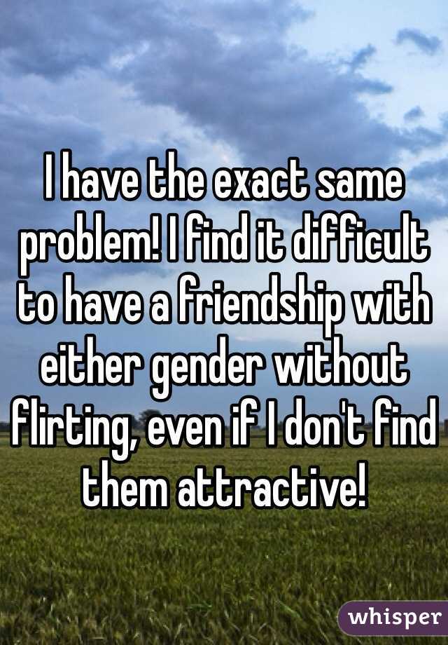 I have the exact same problem! I find it difficult to have a friendship with either gender without flirting, even if I don't find them attractive!