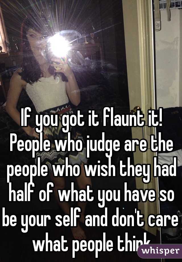 If you got it flaunt it! People who judge are the people who wish they had half of what you have so be your self and don't care what people think 