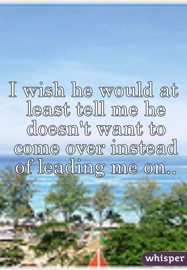I wish he would at least tell me he doesn't want to come over instead of leading me on..