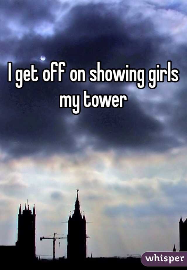 I get off on showing girls my tower