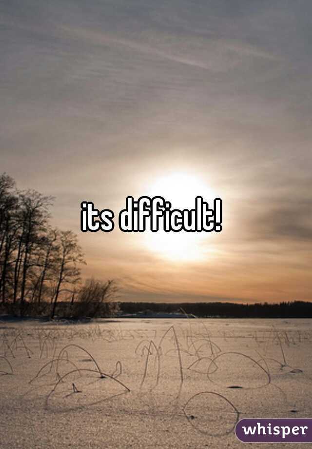 its difficult! 