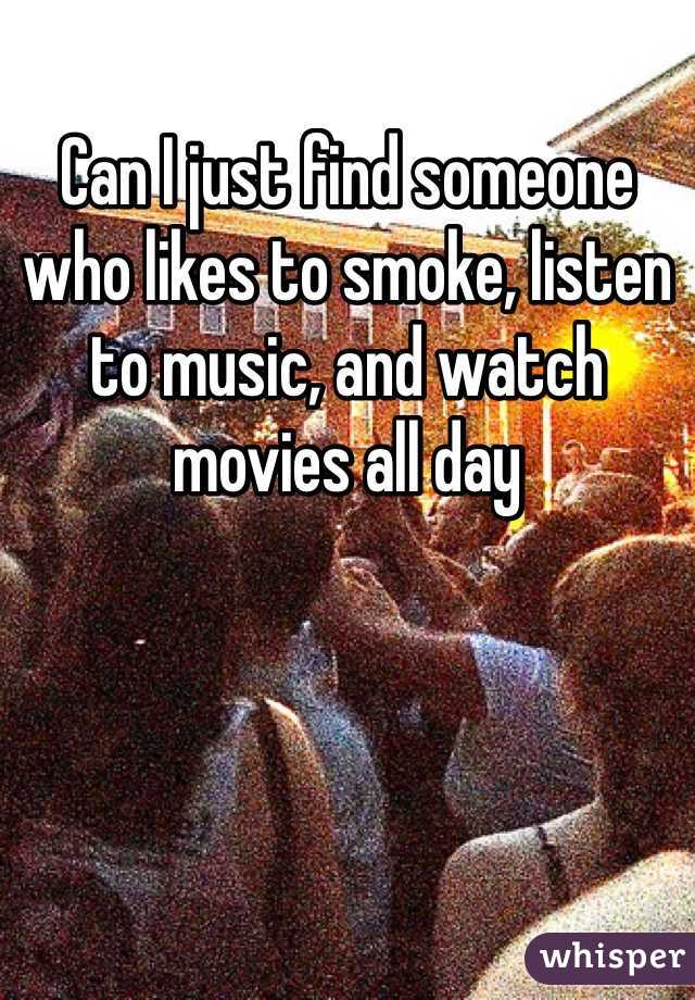 Can I just find someone who likes to smoke, listen to music, and watch movies all day 