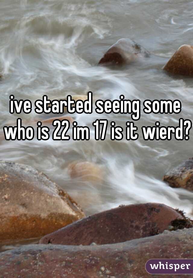 ive started seeing some who is 22 im 17 is it wierd?  