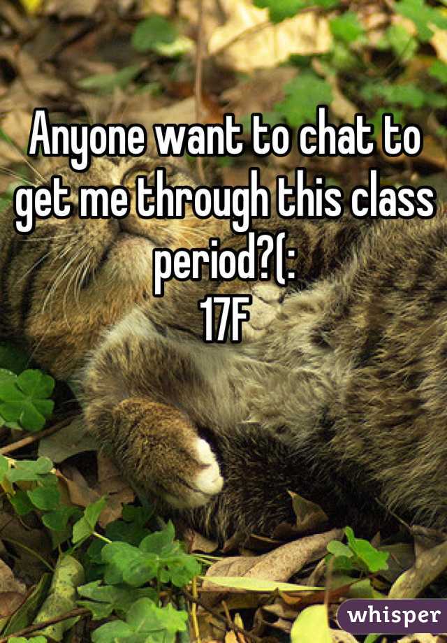 Anyone want to chat to get me through this class period?(:
17F