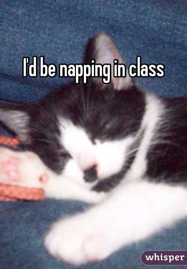 I'd be napping in class