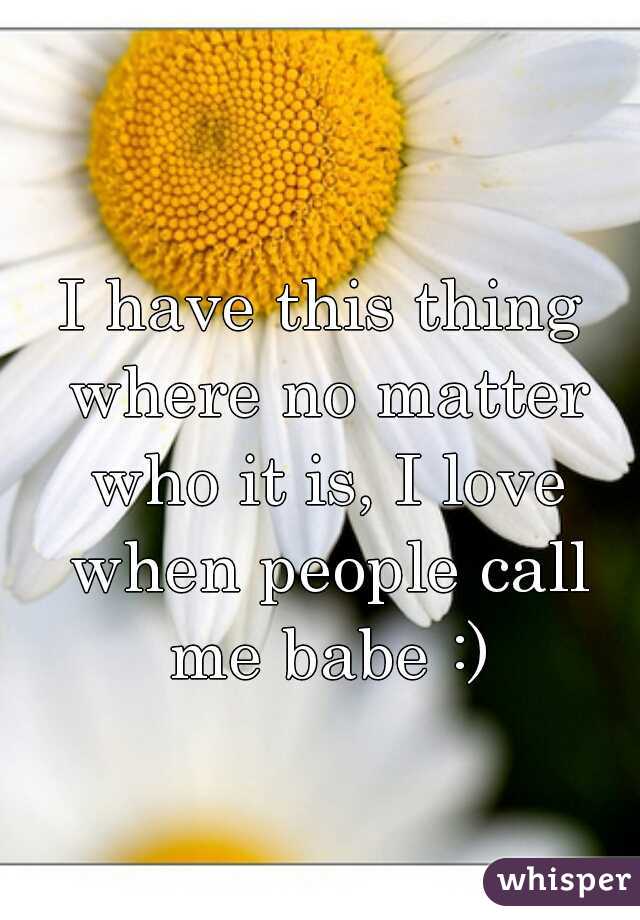 I have this thing where no matter who it is, I love when people call me babe :)