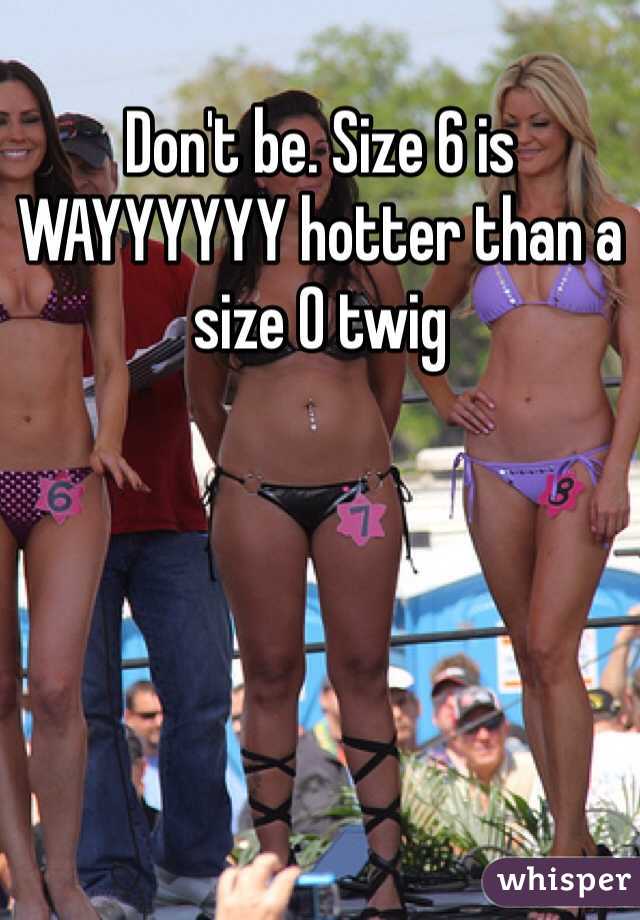 Don't be. Size 6 is WAYYYYYY hotter than a size 0 twig