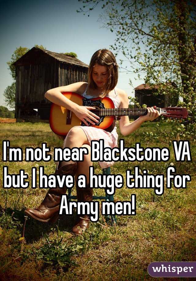 I'm not near Blackstone VA but I have a huge thing for Army men!