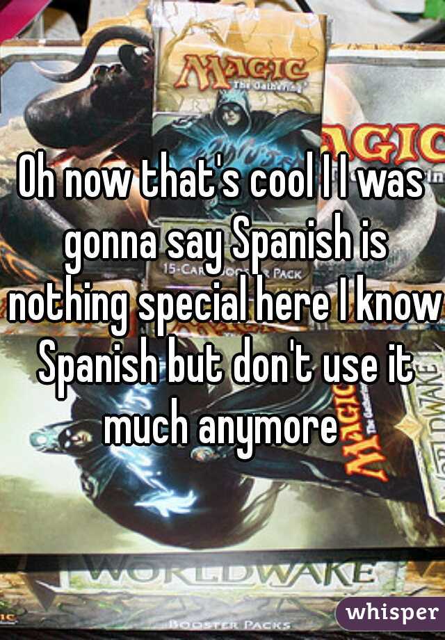 Oh now that's cool I I was gonna say Spanish is nothing special here I know Spanish but don't use it much anymore 