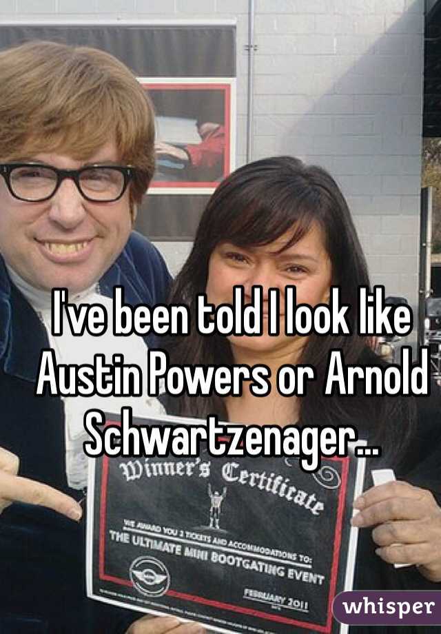 I've been told I look like Austin Powers or Arnold Schwartzenager... 