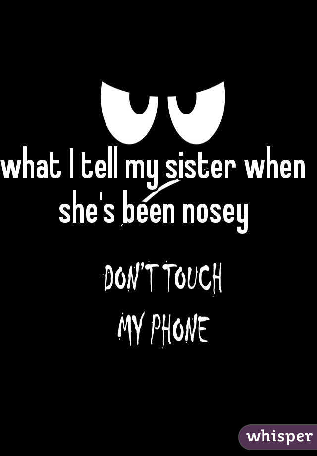 .what I tell my sister when she's been nosey