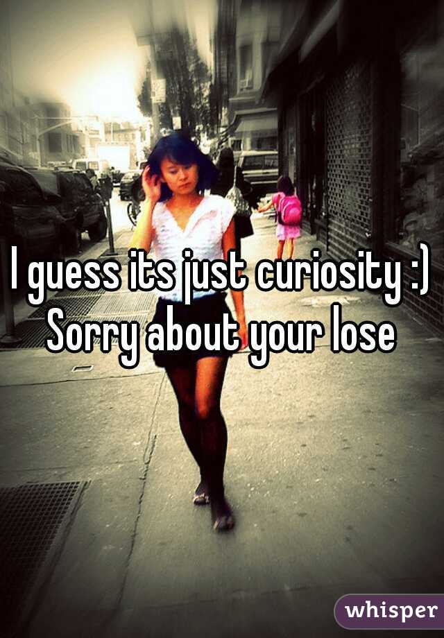 I guess its just curiosity :) Sorry about your lose 