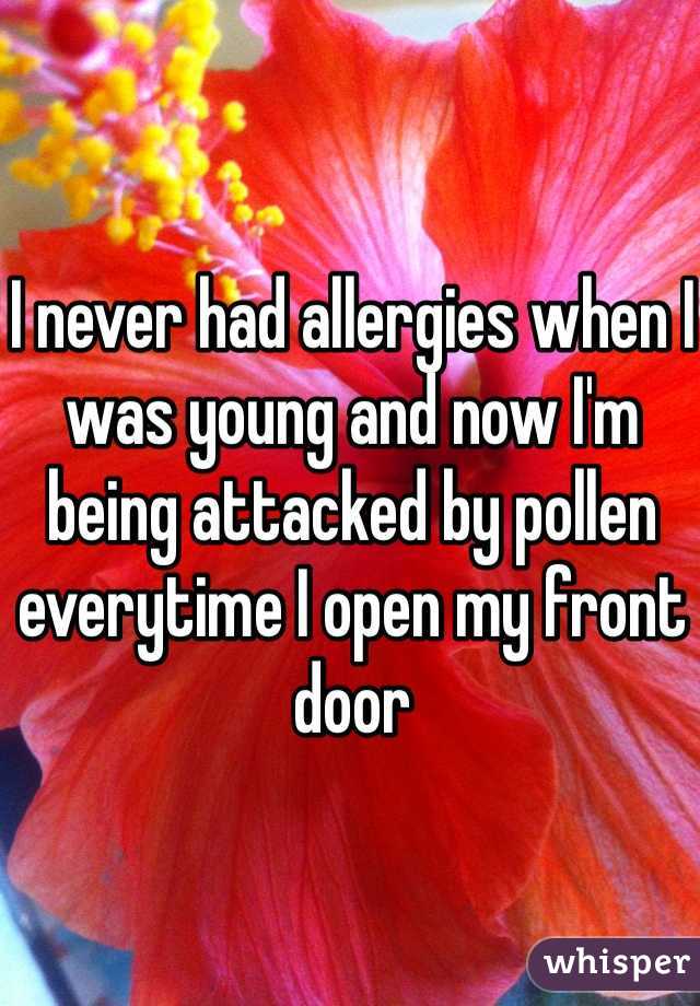 I never had allergies when I was young and now I'm being attacked by pollen everytime I open my front door 