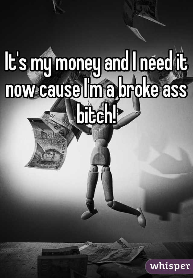 It's my money and I need it now cause I'm a broke ass bitch! 