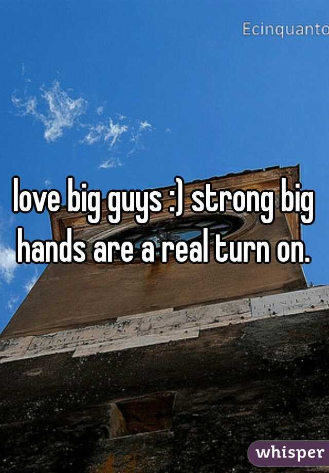 love big guys :) strong big hands are a real turn on. 