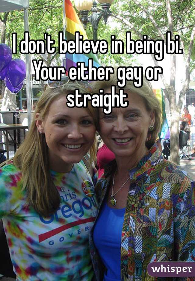 I don't believe in being bi. Your either gay or straight