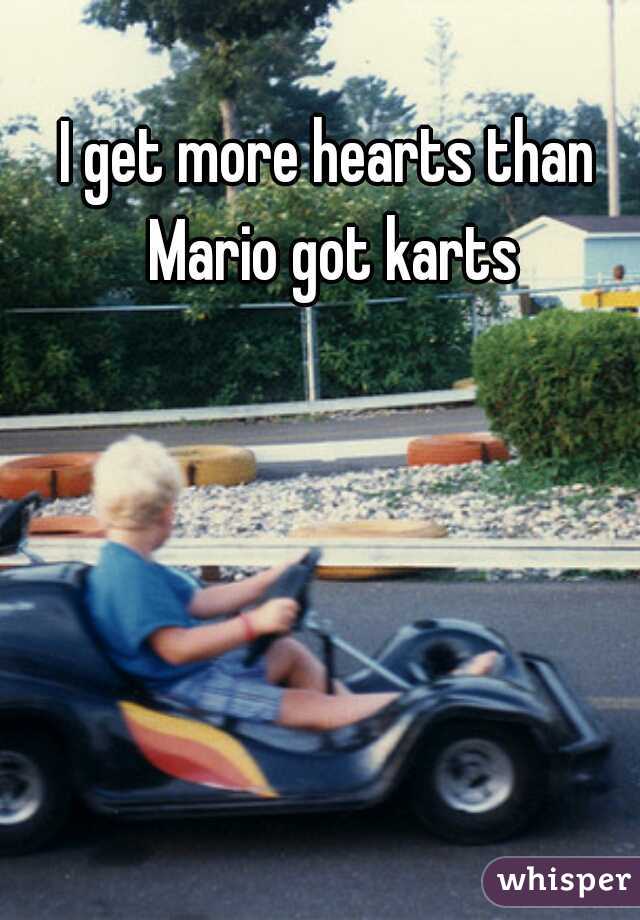 I get more hearts than Mario got karts