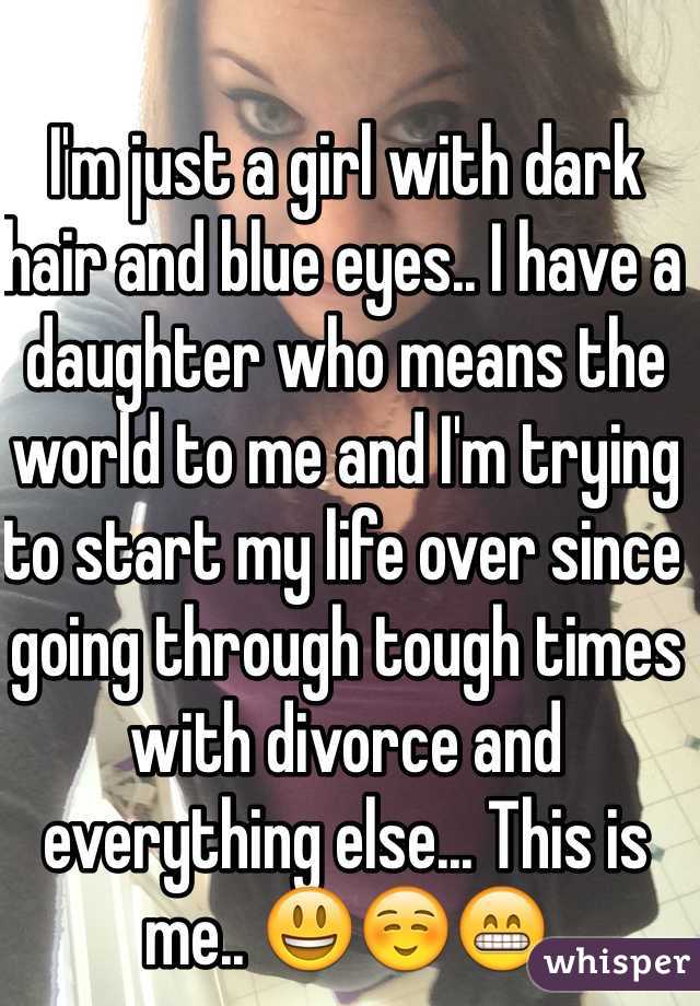 I'm just a girl with dark hair and blue eyes.. I have a daughter who means the world to me and I'm trying to start my life over since going through tough times with divorce and everything else... This is me.. 😃☺️😁