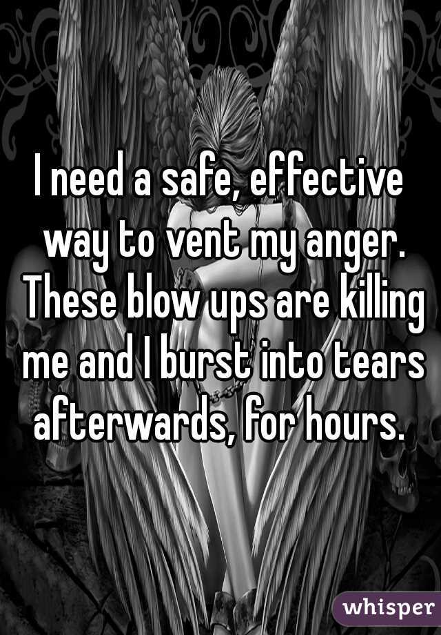I need a safe, effective way to vent my anger. These blow ups are killing me and I burst into tears afterwards, for hours. 