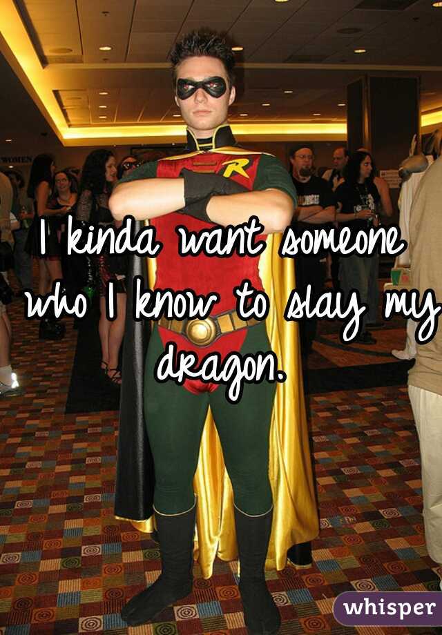 I kinda want someone who I know to slay my dragon. 