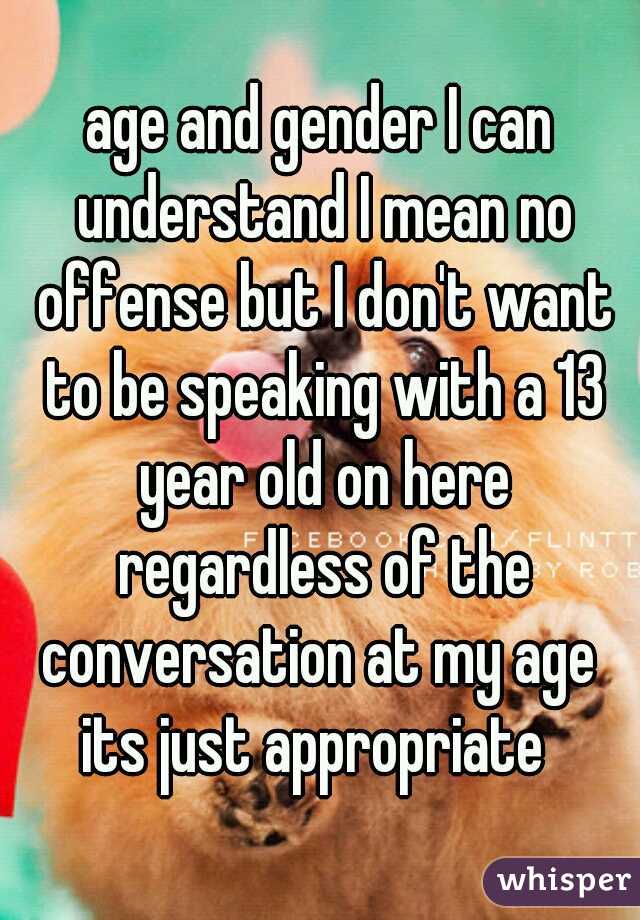 age and gender I can understand I mean no offense but I don't want to be speaking with a 13 year old on here regardless of the conversation at my age  its just appropriate  