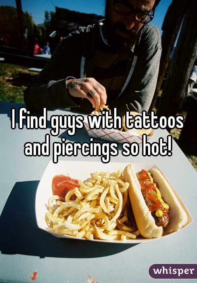 I find guys with tattoos and piercings so hot! 